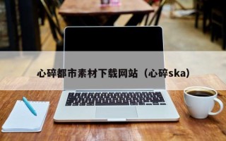 吉安心碎都市素材下载网站（心碎ska）